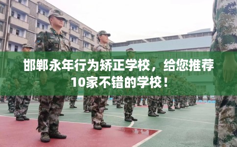 邯郸永年行为矫正学校，给您推荐10家不错的学校！