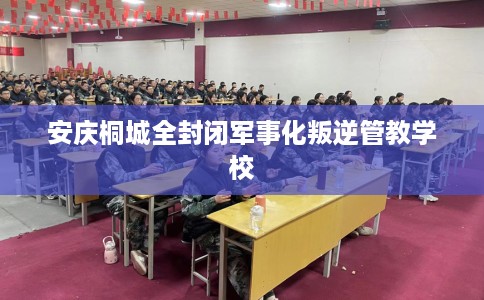 安庆桐城全封闭军事化叛逆管教学校