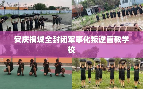 安庆桐城全封闭军事化叛逆管教学校