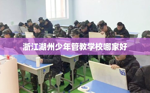 浙江湖州少年管教学校哪家好