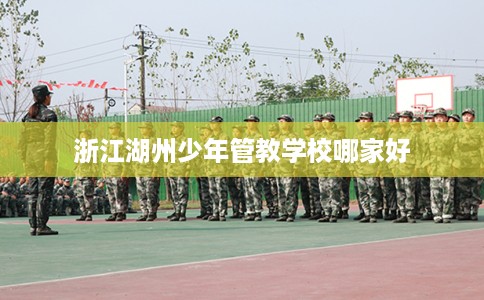 浙江湖州少年管教学校哪家好