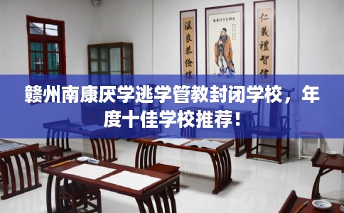 赣州南康厌学逃学管教封闭学校，年度十佳学校推荐！