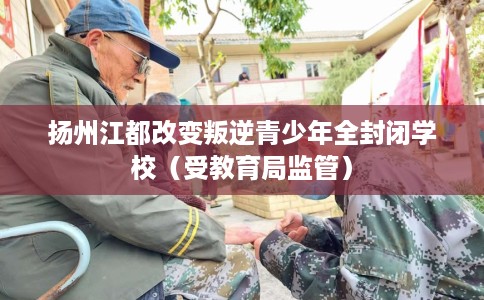 扬州江都改变叛逆青少年全封闭学校（受教育局监管）