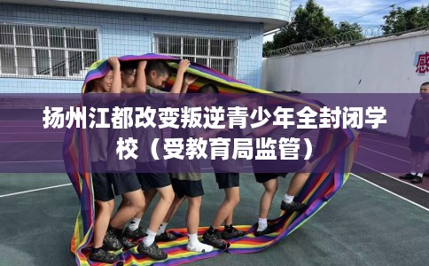 扬州江都改变叛逆青少年全封闭学校（受教育局监管）