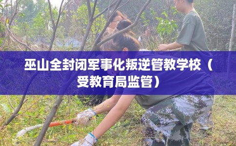 巫山全封闭军事化叛逆管教学校（受教育局监管）