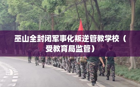 巫山全封闭军事化叛逆管教学校（受教育局监管）