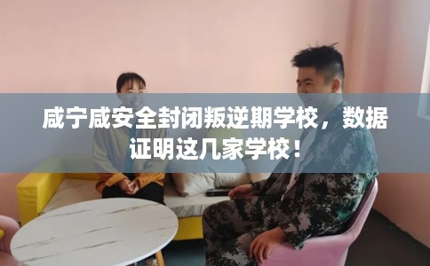 咸宁咸安全封闭叛逆期学校，数据证明这几家学校！
