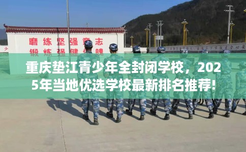 重庆垫江青少年全封闭学校，2025年当地优选学校最新排名推荐!