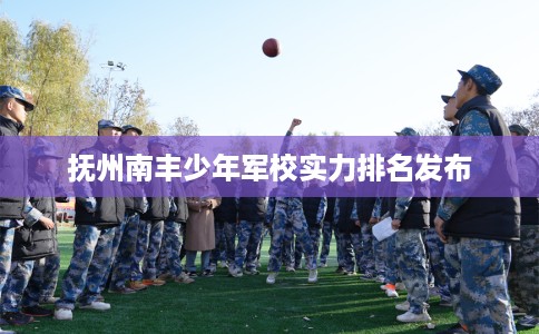抚州南丰少年军校实力排名发布
