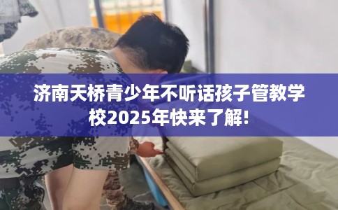 济南天桥青少年不听话孩子管教学校2025年快来了解!