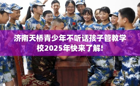 济南天桥青少年不听话孩子管教学校2025年快来了解!