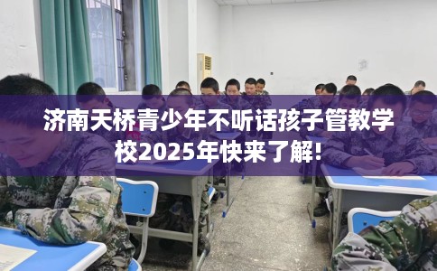 济南天桥青少年不听话孩子管教学校2025年快来了解!