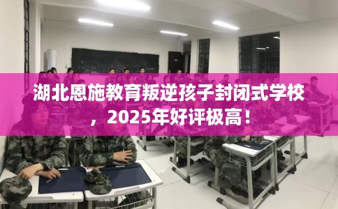 湖北恩施教育叛逆孩子封闭式学校，2025年好评极高！