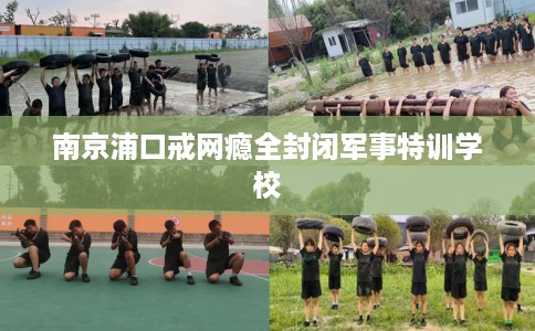 南京浦口戒网瘾全封闭军事特训学校