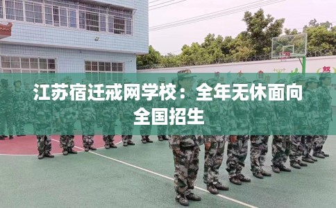 江苏宿迁戒网学校：全年无休面向全国招生