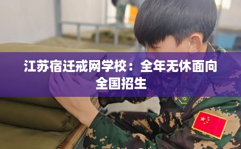 江苏宿迁戒网学校：全年无休面向全国招生