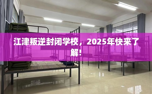 江津叛逆封闭学校，2025年快来了解!