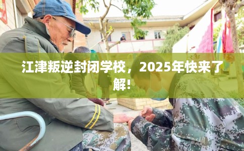 江津叛逆封闭学校，2025年快来了解!