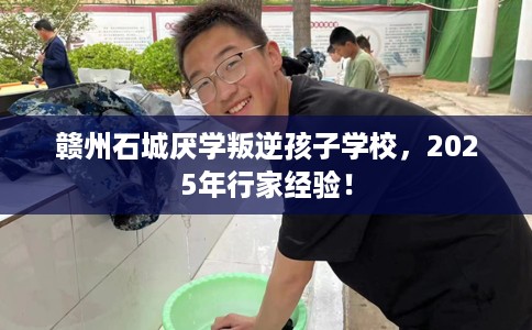 赣州石城厌学叛逆孩子学校，2025年行家经验！