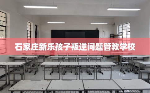 石家庄新乐孩子叛逆问题管教学校