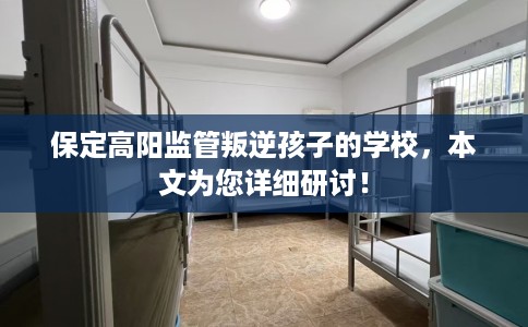 保定高阳监管叛逆孩子的学校，本文为您详细研讨！