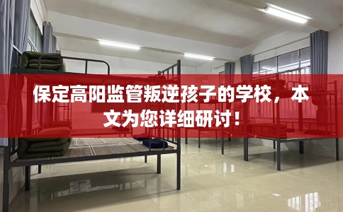 保定高阳监管叛逆孩子的学校，本文为您详细研讨！