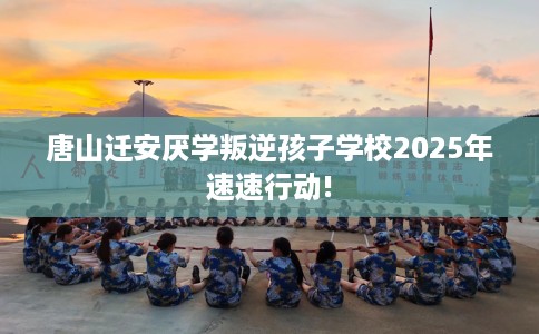 唐山迁安厌学叛逆孩子学校2025年速速行动!