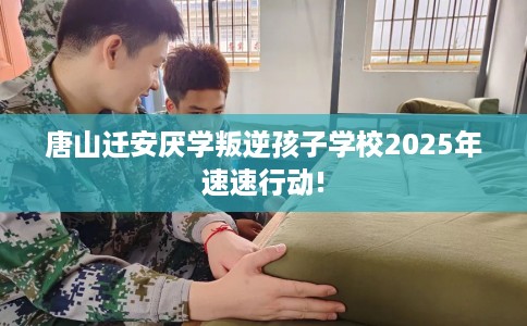 唐山迁安厌学叛逆孩子学校2025年速速行动!