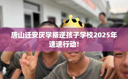 唐山迁安厌学叛逆孩子学校2025年速速行动!
