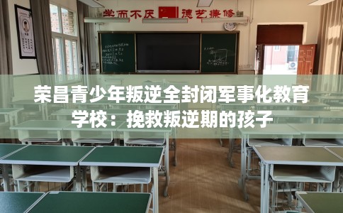荣昌青少年叛逆全封闭军事化教育学校：挽救叛逆期的孩子