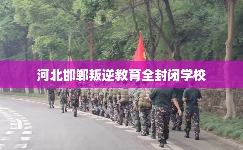 河北邯郸叛逆教育全封闭学校