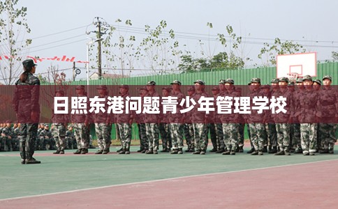 日照东港问题青少年管理学校