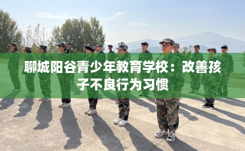 聊城阳谷青少年教育学校：改善孩子不良行为习惯