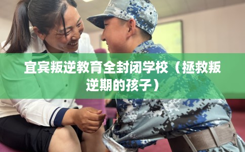 宜宾叛逆教育全封闭学校（拯救叛逆期的孩子）