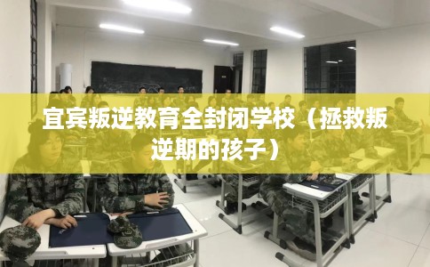 宜宾叛逆教育全封闭学校（拯救叛逆期的孩子）