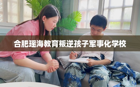 合肥瑶海教育叛逆孩子军事化学校