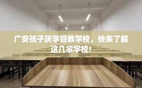 广安孩子厌学管教学校，快来了解这几家学校!