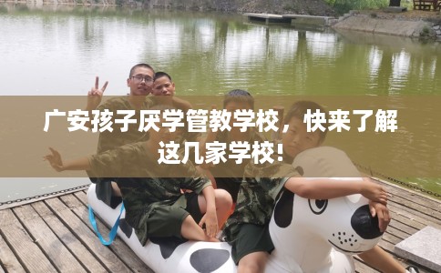 广安孩子厌学管教学校，快来了解这几家学校!