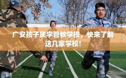 广安孩子厌学管教学校，快来了解这几家学校!