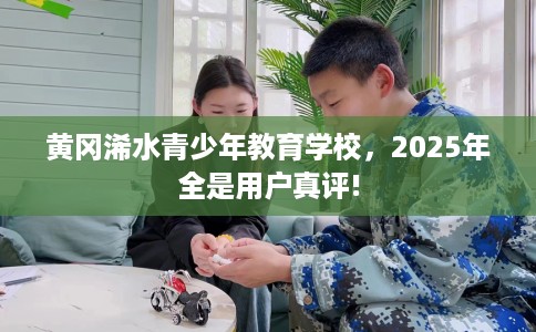 黄冈浠水青少年教育学校，2025年全是用户真评!
