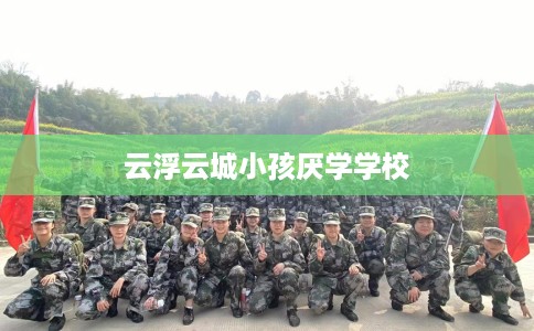 云浮云城小孩厌学学校