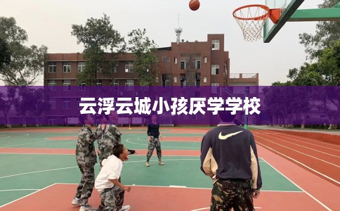 云浮云城小孩厌学学校
