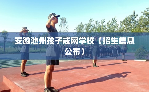 安徽池州孩子戒网学校（招生信息公布）