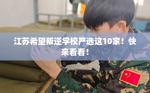 江苏希望叛逆学校严选这10家！快来看看！
