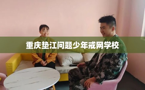 重庆垫江问题少年戒网学校
