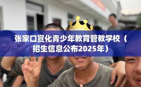 张家口宣化青少年教育管教学校（招生信息公布2025年）