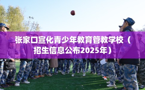 张家口宣化青少年教育管教学校（招生信息公布2025年）