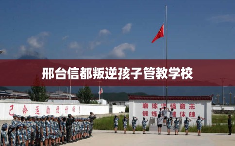 邢台信都叛逆孩子管教学校
