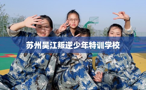 苏州吴江叛逆少年特训学校