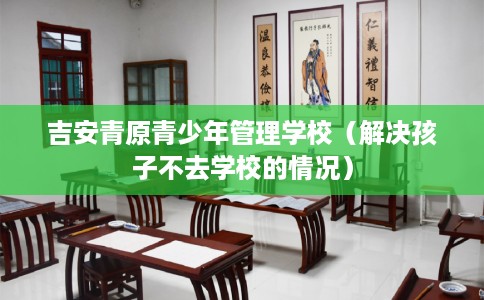 吉安青原青少年管理学校（解决孩子不去学校的情况）